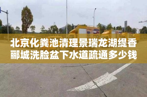 北京化粪池清理景瑞龙湖缇香郦城洗脸盆下水道疏通多少钱电话