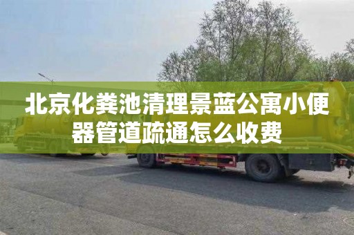 北京化粪池清理景蓝公寓小便器管道疏通怎么收费