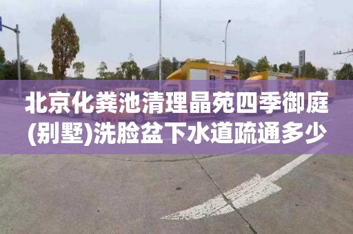 北京化粪池清理晶苑四季御庭(别墅)洗脸盆下水道疏通多少钱一次