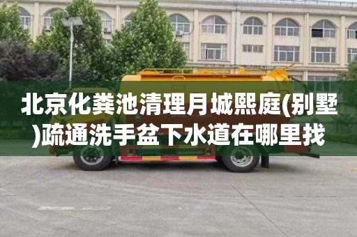北京化粪池清理月城熙庭(别墅)疏通洗手盆下水道在哪里找