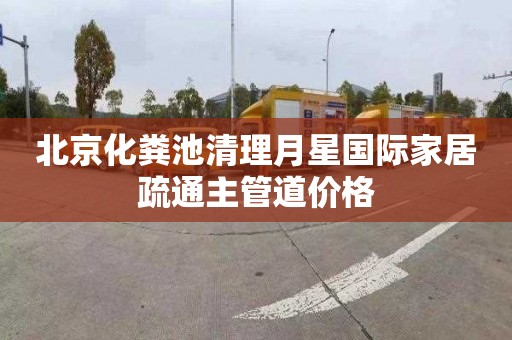 北京化粪池清理月星国际家居疏通主管道价格