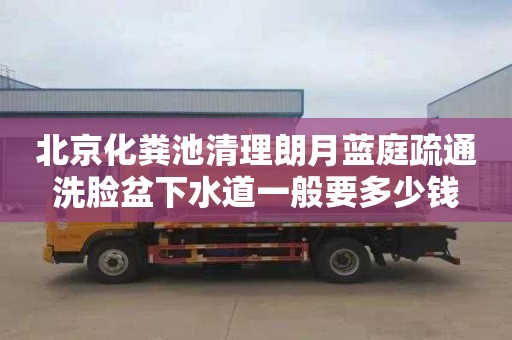 北京化粪池清理朗月蓝庭疏通洗脸盆下水道一般要多少钱