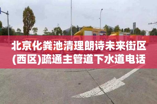 北京化粪池清理朗诗未来街区(西区)疏通主管道下水道电话号码
