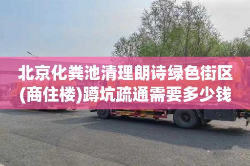 北京化粪池清理朗诗绿色街区(商住楼)蹲坑疏通需要多少钱