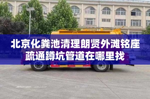 北京化粪池清理朗贤外滩铭座疏通蹲坑管道在哪里找