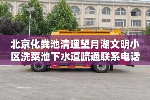 北京化粪池清理望月湖文明小区洗菜池下水道疏通联系电话