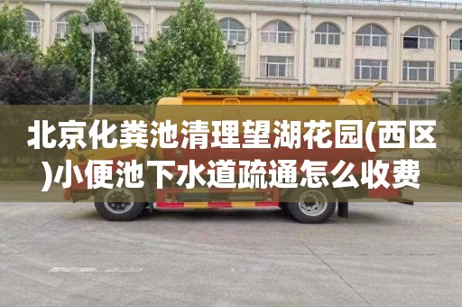 北京化粪池清理望湖花园(西区)小便池下水道疏通怎么收费