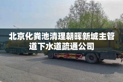 北京化粪池清理朝晖新城主管道下水道疏通公司