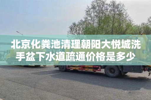 北京化粪池清理朝阳大悦城洗手盆下水道疏通价格是多少