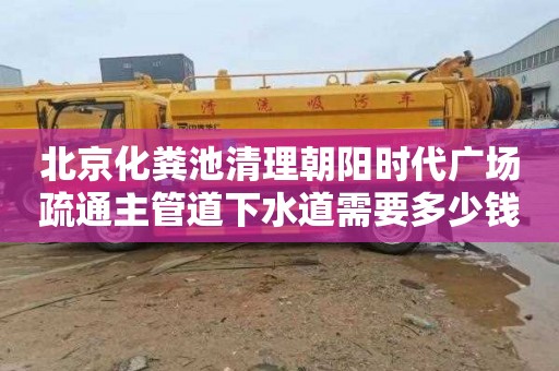 北京化粪池清理朝阳时代广场疏通主管道下水道需要多少钱