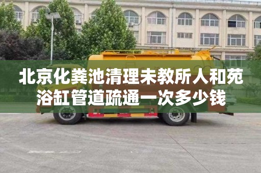 北京化粪池清理未教所人和苑浴缸管道疏通一次多少钱