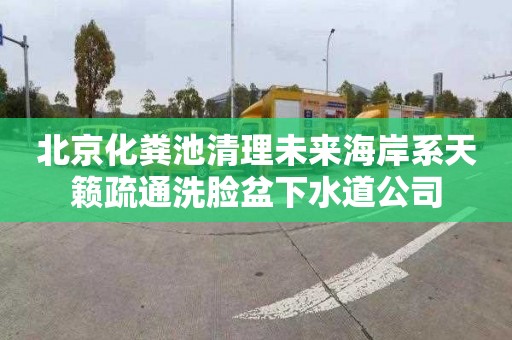 北京化粪池清理未来海岸系天籁疏通洗脸盆下水道公司