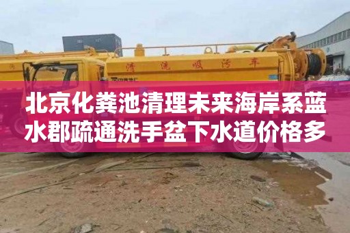 北京化粪池清理未来海岸系蓝水郡疏通洗手盆下水道价格多少