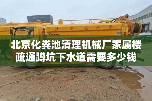 北京化粪池清理机械厂家属楼疏通蹲坑下水道需要多少钱