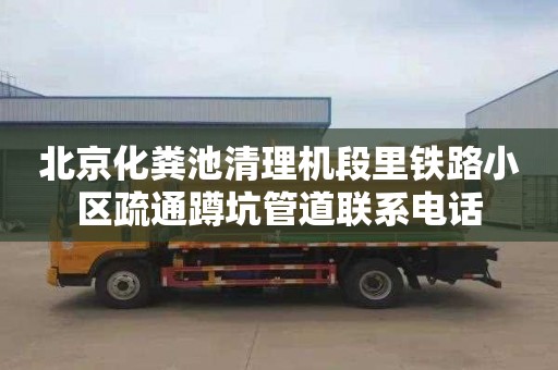 北京化粪池清理机段里铁路小区疏通蹲坑管道联系电话
