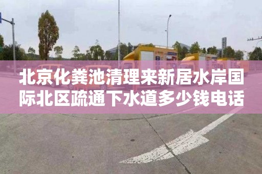 北京化粪池清理来新居水岸国际北区疏通下水道多少钱电话