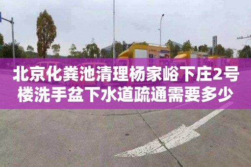北京化粪池清理杨家峪下庄2号楼洗手盆下水道疏通需要多少钱
