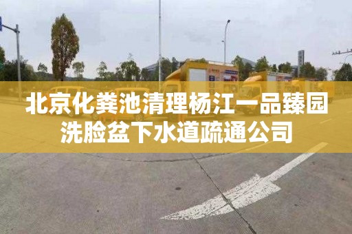 北京化粪池清理杨江一品臻园洗脸盆下水道疏通公司
