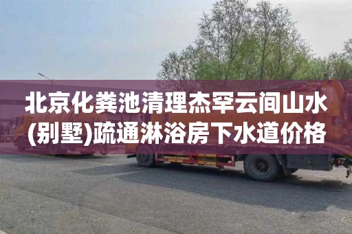 北京化粪池清理杰罕云间山水(别墅)疏通淋浴房下水道价格多少