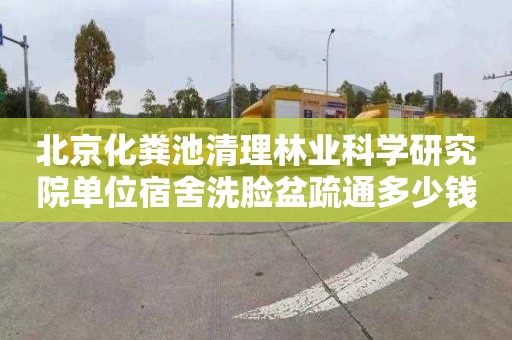 北京化粪池清理林业科学研究院单位宿舍洗脸盆疏通多少钱电话