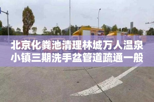 北京化粪池清理林城万人温泉小镇三期洗手盆管道疏通一般要多少钱
