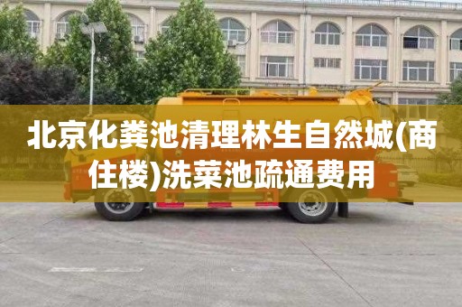 北京化粪池清理林生自然城(商住楼)洗菜池疏通费用