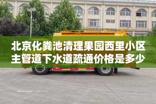 北京化粪池清理果园西里小区主管道下水道疏通价格是多少