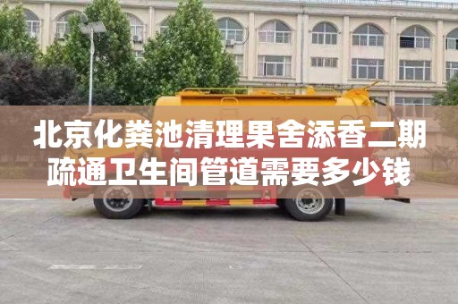北京化粪池清理果舍添香二期疏通卫生间管道需要多少钱