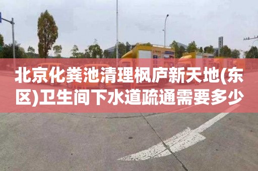 北京化粪池清理枫庐新天地(东区)卫生间下水道疏通需要多少钱