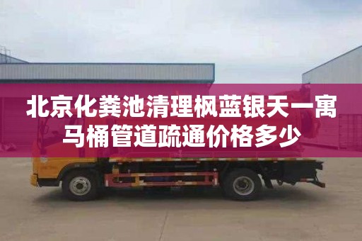 北京化粪池清理枫蓝银天一寓马桶管道疏通价格多少