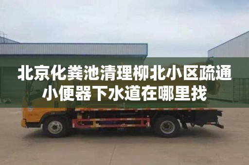 北京化粪池清理柳北小区疏通小便器下水道在哪里找
