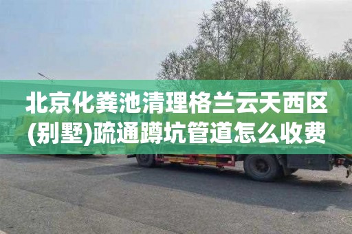 北京化粪池清理格兰云天西区(别墅)疏通蹲坑管道怎么收费