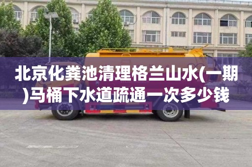 北京化粪池清理格兰山水(一期)马桶下水道疏通一次多少钱