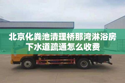 北京化粪池清理桥那湾淋浴房下水道疏通怎么收费