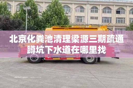 北京化粪池清理梁源三期疏通蹲坑下水道在哪里找