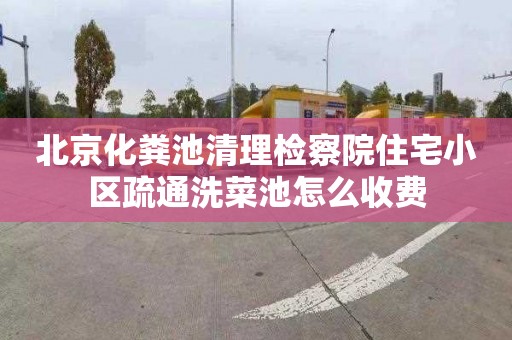 北京化粪池清理检察院住宅小区疏通洗菜池怎么收费