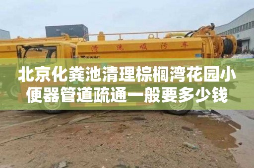 北京化粪池清理棕榈湾花园小便器管道疏通一般要多少钱