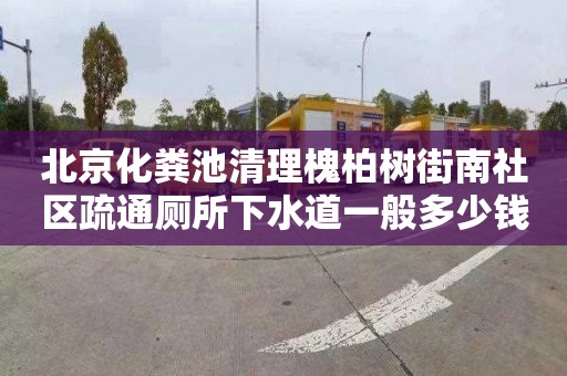 北京化粪池清理槐柏树街南社区疏通厕所下水道一般多少钱