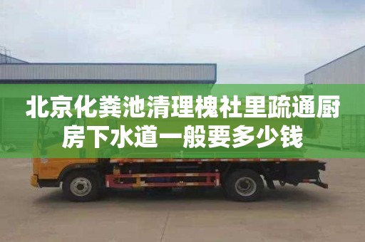 北京化粪池清理槐社里疏通厨房下水道一般要多少钱