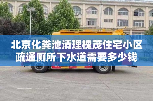 北京化粪池清理槐茂住宅小区疏通厕所下水道需要多少钱