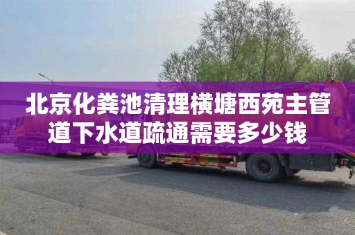 北京化粪池清理横塘西苑主管道下水道疏通需要多少钱