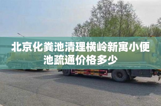 北京化粪池清理横岭新寓小便池疏通价格多少