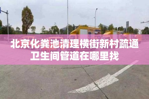 北京化粪池清理横街新村疏通卫生间管道在哪里找