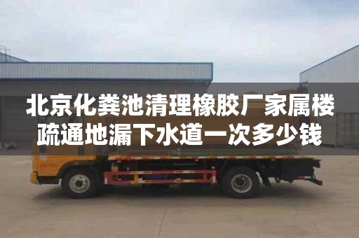 北京化粪池清理橡胶厂家属楼疏通地漏下水道一次多少钱