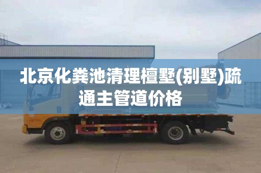 北京化粪池清理檀墅(别墅)疏通主管道价格