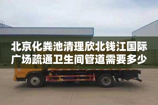 北京化粪池清理欣北钱江国际广场疏通卫生间管道需要多少钱