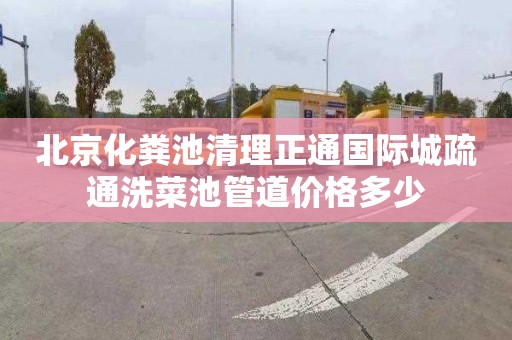 北京化粪池清理正通国际城疏通洗菜池管道价格多少