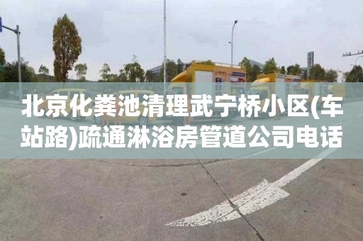 北京化粪池清理武宁桥小区(车站路)疏通淋浴房管道公司电话