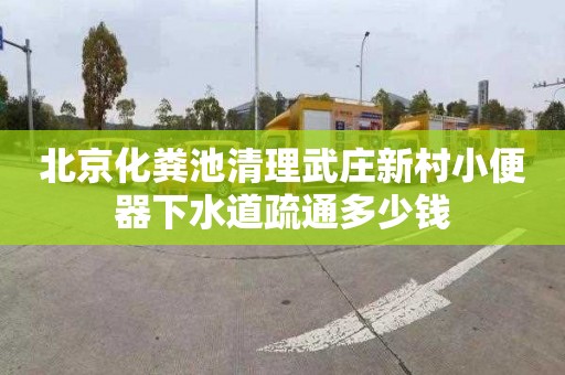 北京化粪池清理武庄新村小便器下水道疏通多少钱
