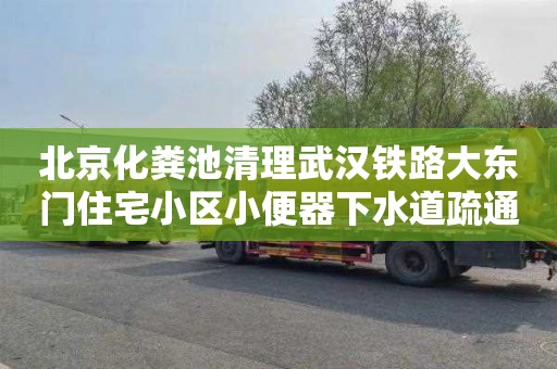 北京化粪池清理武汉铁路大东门住宅小区小便器下水道疏通电话